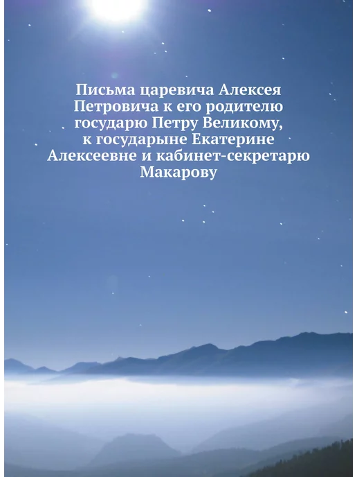 Нобель Пресс Письма царевича Алексея Петровича к его родителю гос