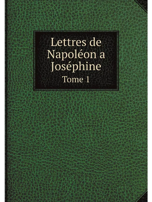 Нобель Пресс Lettres de Napoléon a Joséphine. Tome 1